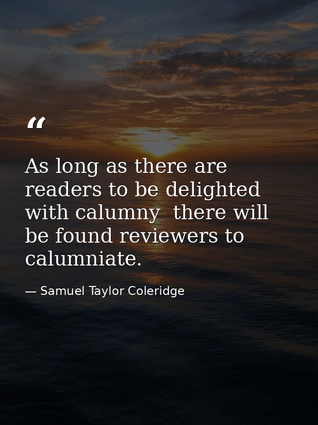 As long as there are readers to be delighted with calumny  there will be found reviewers to calumniate. — Samuel Taylor Coleridge