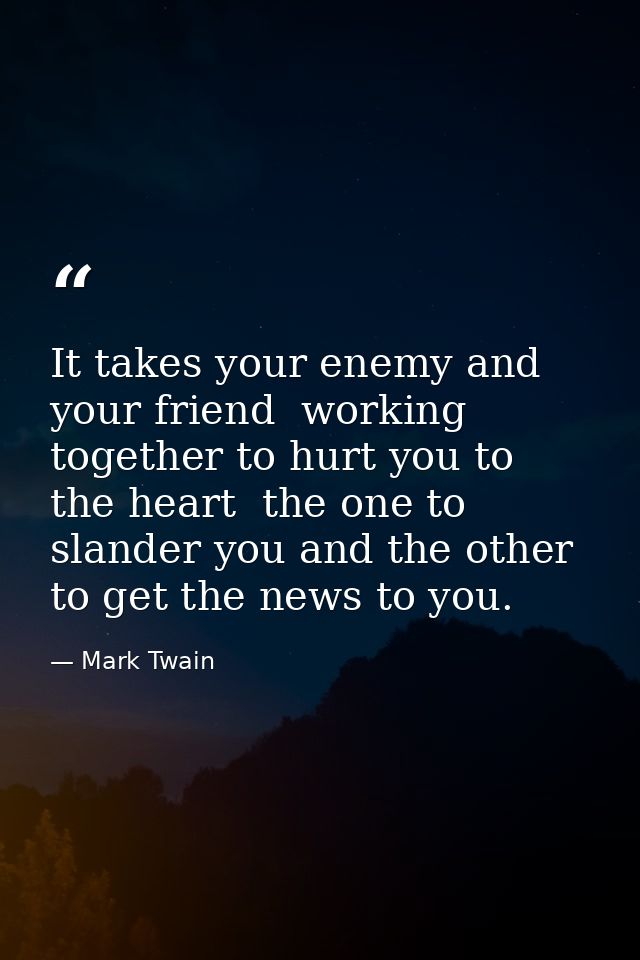 It takes your enemy and your friend  working together to hurt you to the heart  the one to slander you and the other to  — Mark Twain