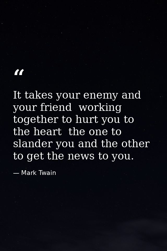 It takes your enemy and your friend  working together to hurt you to the heart  the one to slander you and the other to  — Mark Twain