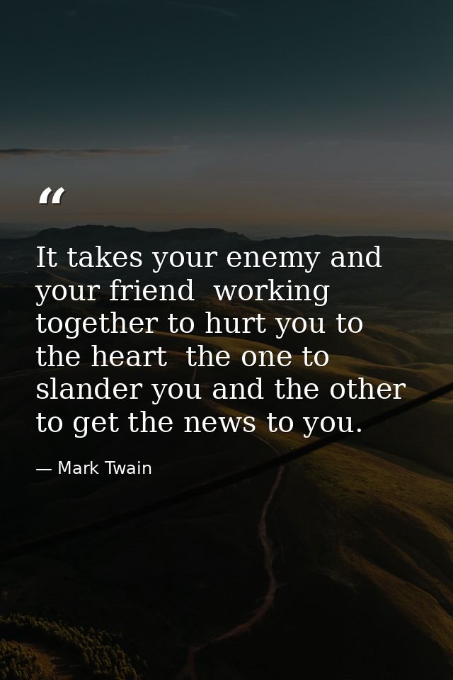 It takes your enemy and your friend  working together to hurt you to the heart  the one to slander you and the other to  — Mark Twain