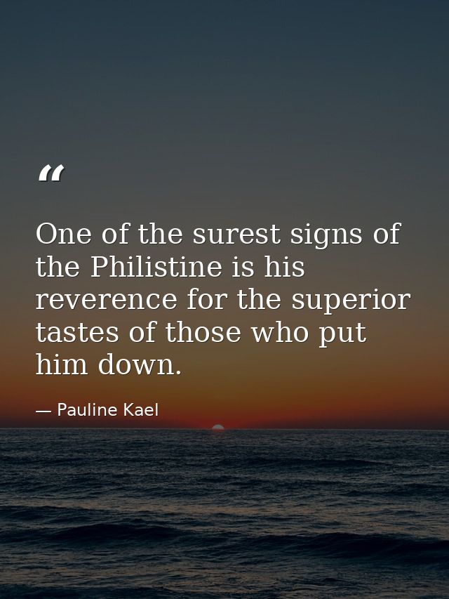 One of the surest signs of the Philistine is his reverence for the superior tastes of those who put him down. — Pauline Kael
