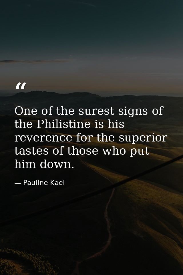 One of the surest signs of the Philistine is his reverence for the superior tastes of those who put him down. — Pauline Kael