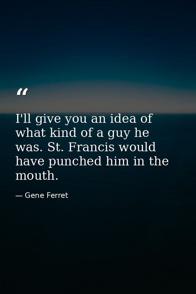 I'll give you an idea of what kind of a guy he was. St. Francis would have punched him in the mouth. — Gene Ferret