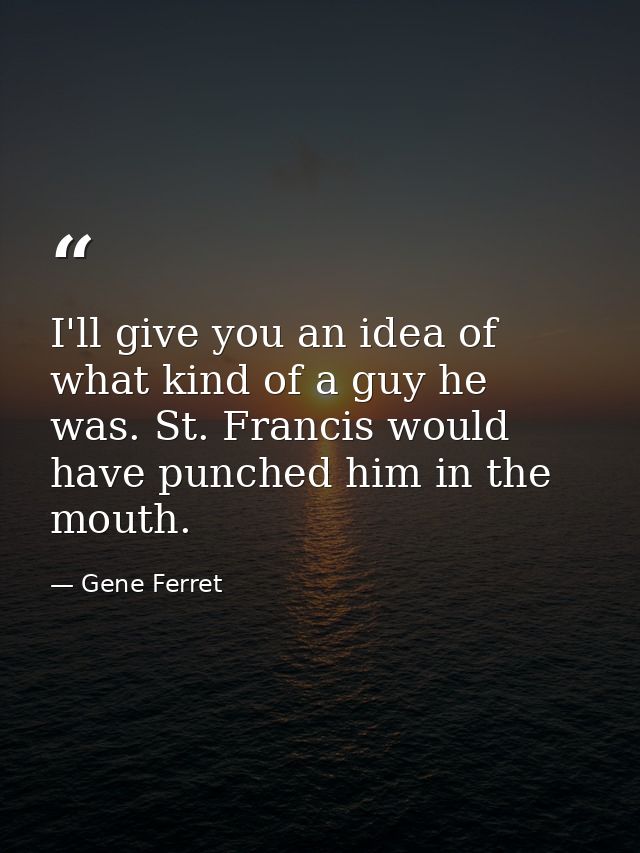 I'll give you an idea of what kind of a guy he was. St. Francis would have punched him in the mouth. — Gene Ferret