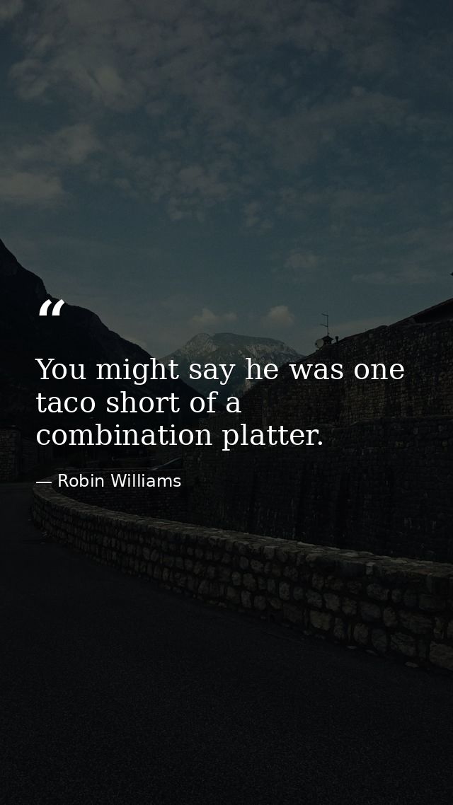 You might say he was one taco short of a combination platter. — Robin Williams