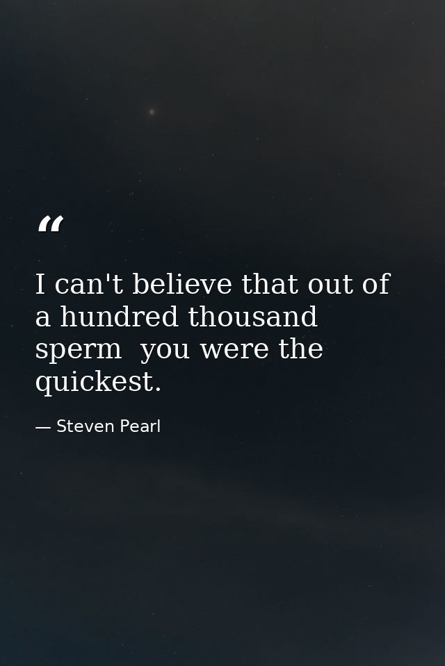 I can't believe that out of a hundred thousand sperm  you were the quickest. — Steven Pearl