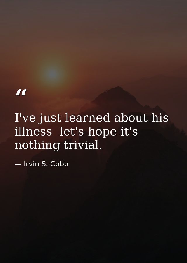 I've just learned about his illness  let's hope it's nothing trivial. — Irvin S. Cobb