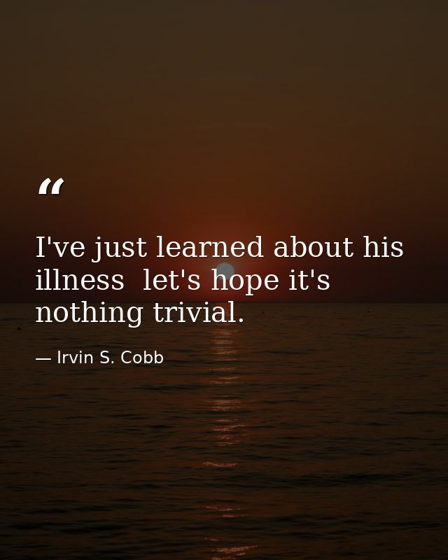 I've just learned about his illness  let's hope it's nothing trivial. — Irvin S. Cobb