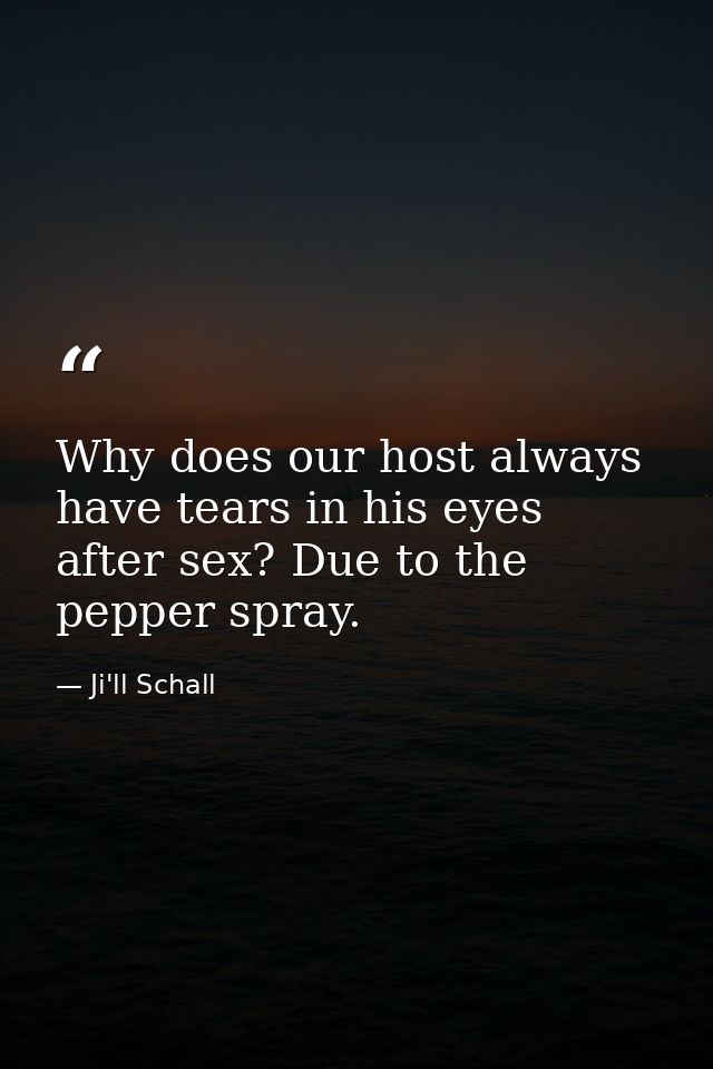 Why does our host always have tears in his eyes after sex? Due to the pepper spray. — Ji'll Schall