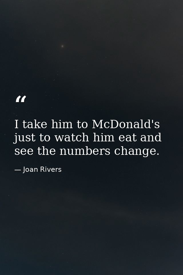 I take him to McDonald's just to watch him eat and see the numbers change. — Joan Rivers