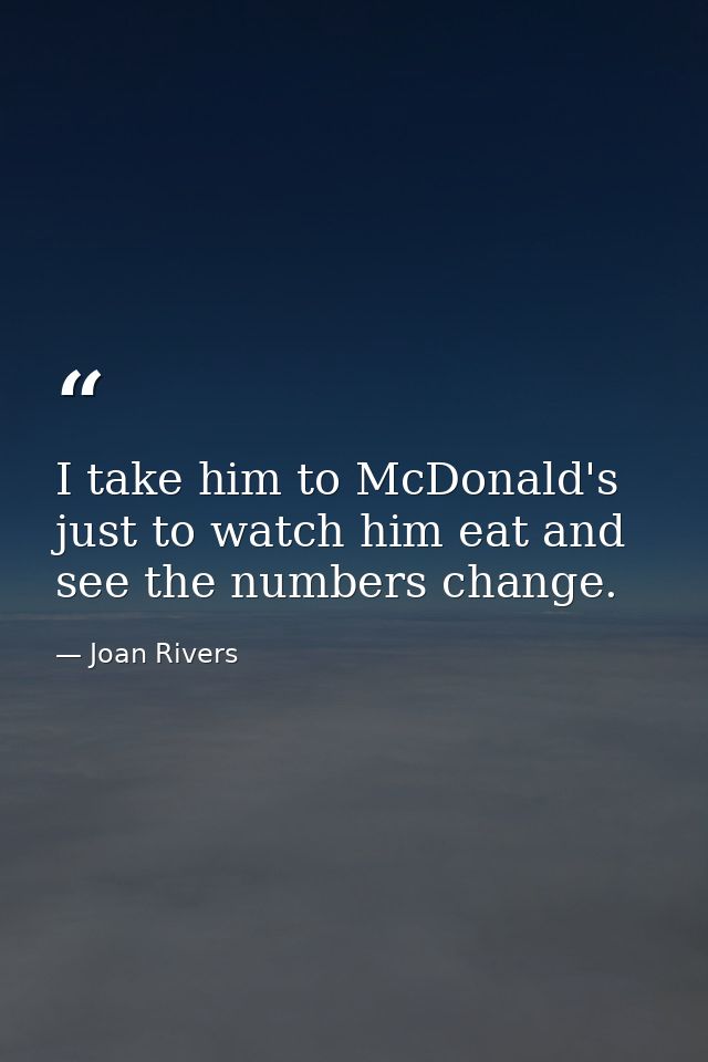 I take him to McDonald's just to watch him eat and see the numbers change. — Joan Rivers