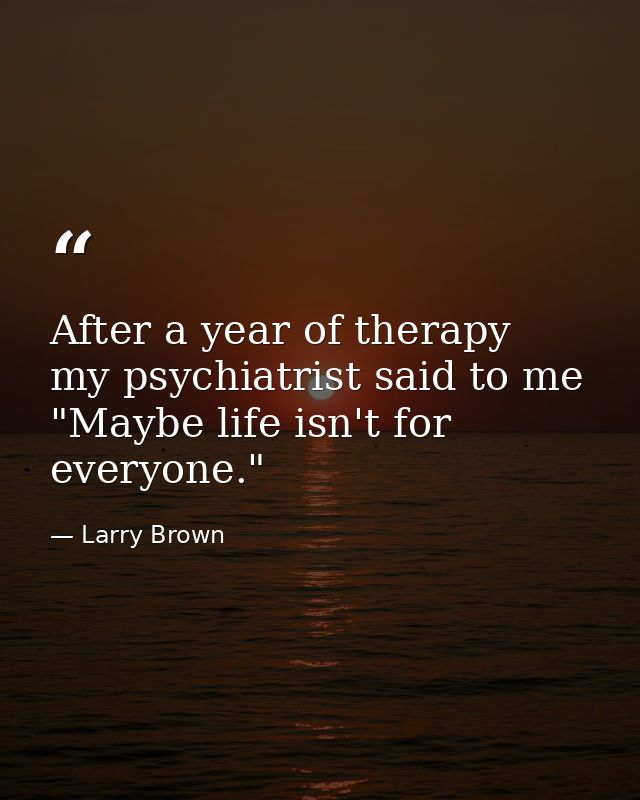 After a year of therapy  my psychiatrist said to me  "Maybe life isn't for everyone." — Larry Brown