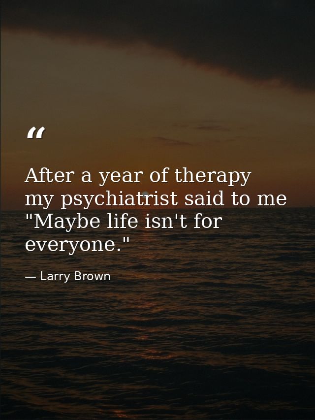 After a year of therapy  my psychiatrist said to me  "Maybe life isn't for everyone." — Larry Brown