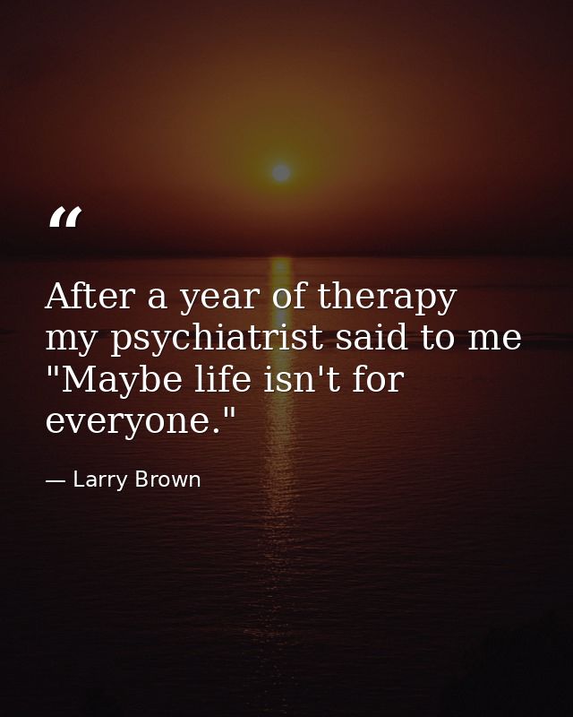 After a year of therapy  my psychiatrist said to me  "Maybe life isn't for everyone." — Larry Brown