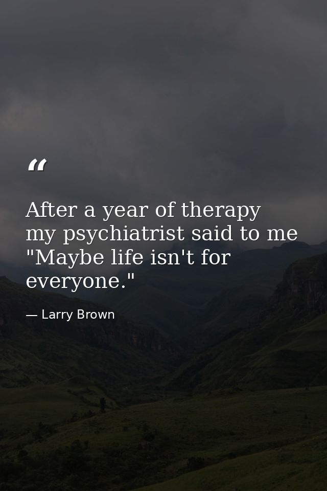 After a year of therapy  my psychiatrist said to me  "Maybe life isn't for everyone." — Larry Brown