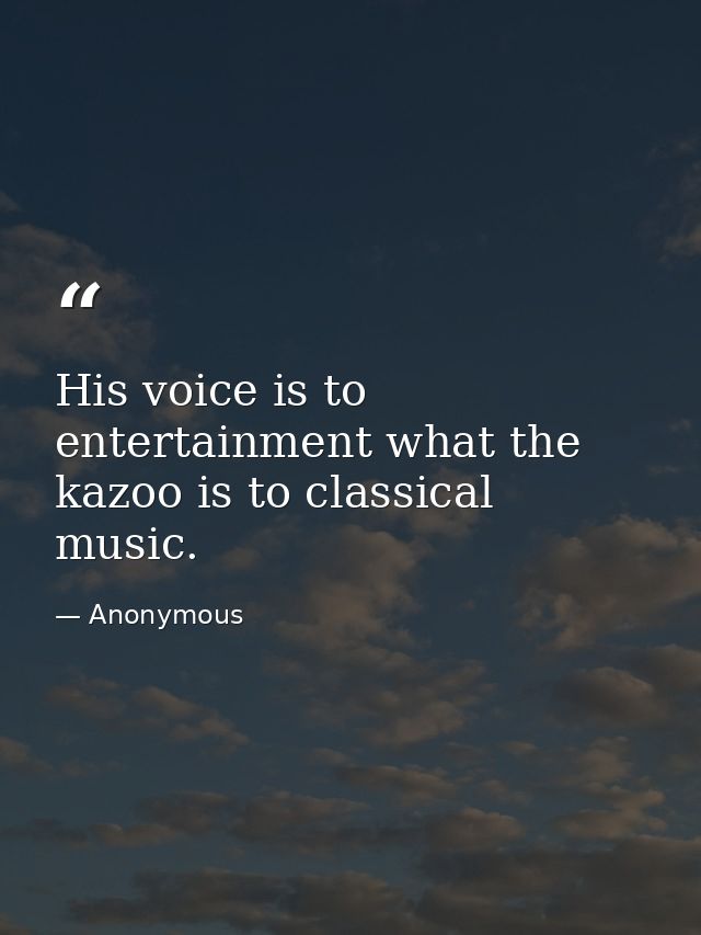 His voice is to entertainment what the kazoo is to classical music. — Anonymous