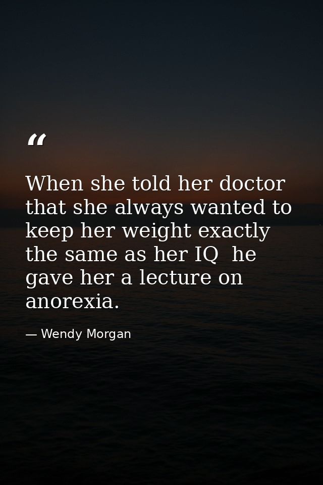 When she told her doctor that she always wanted to keep her weight exactly the same as her IQ  he gave her a lecture on  — Wendy Morgan