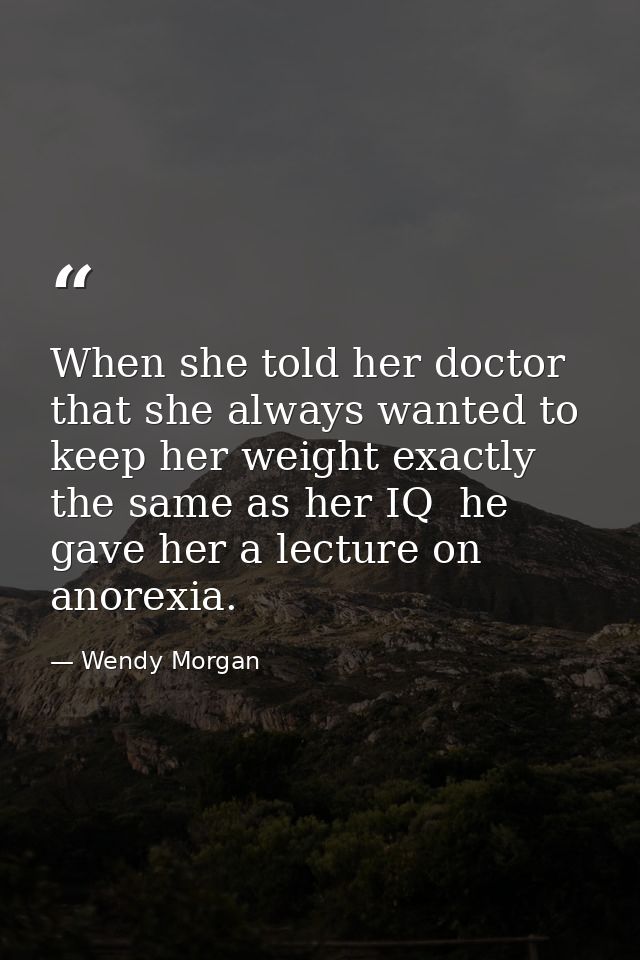 When she told her doctor that she always wanted to keep her weight exactly the same as her IQ  he gave her a lecture on  — Wendy Morgan
