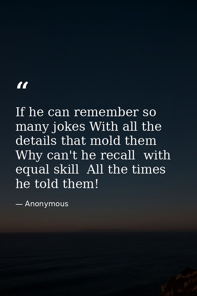 If he can remember so many jokes With all the details that mold them  Why can't he recall  with equal skill  All the tim — Anonymous