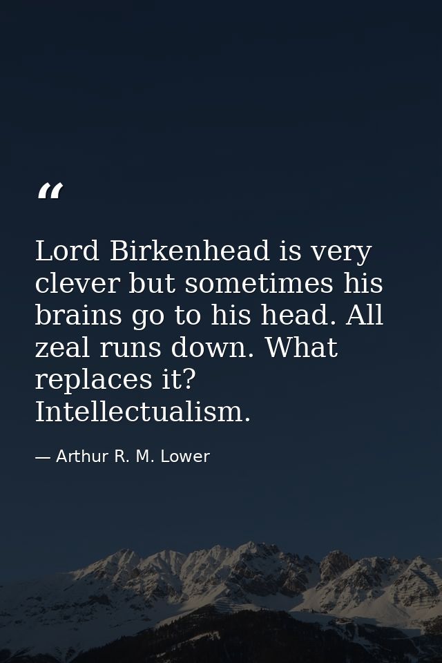 Lord Birkenhead is very clever but sometimes his brains go to his head. All zeal runs down. What replaces it? Intellectu — Arthur R. M. Lower