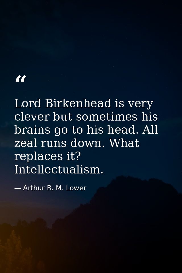 Lord Birkenhead is very clever but sometimes his brains go to his head. All zeal runs down. What replaces it? Intellectu — Arthur R. M. Lower