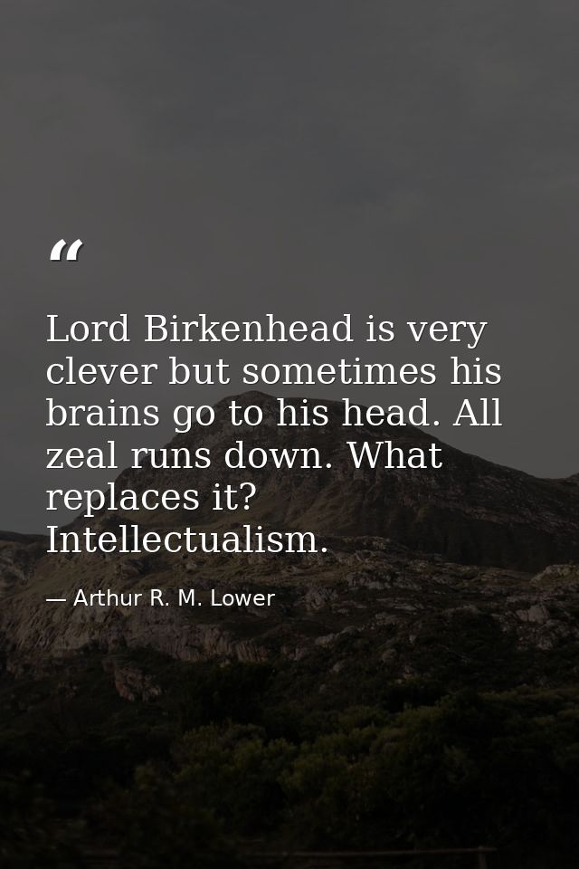 Lord Birkenhead is very clever but sometimes his brains go to his head. All zeal runs down. What replaces it? Intellectu — Arthur R. M. Lower