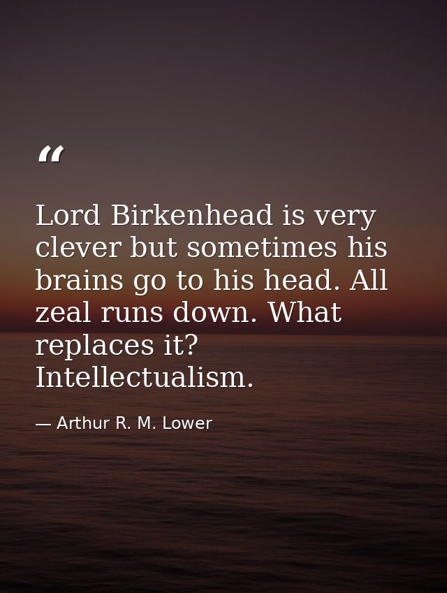 Lord Birkenhead is very clever but sometimes his brains go to his head. All zeal runs down. What replaces it? Intellectu — Arthur R. M. Lower