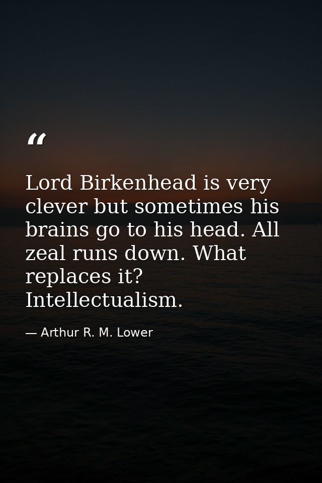 Lord Birkenhead is very clever but sometimes his brains go to his head. All zeal runs down. What replaces it? Intellectu — Arthur R. M. Lower