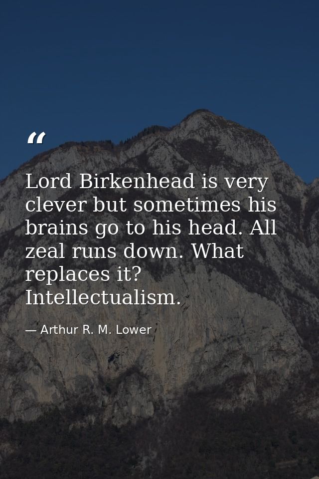 Lord Birkenhead is very clever but sometimes his brains go to his head. All zeal runs down. What replaces it? Intellectu — Arthur R. M. Lower