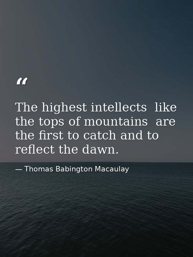 The highest intellects  like the tops of mountains  are the first to catch and to reflect the dawn. — Thomas Babington Macaulay