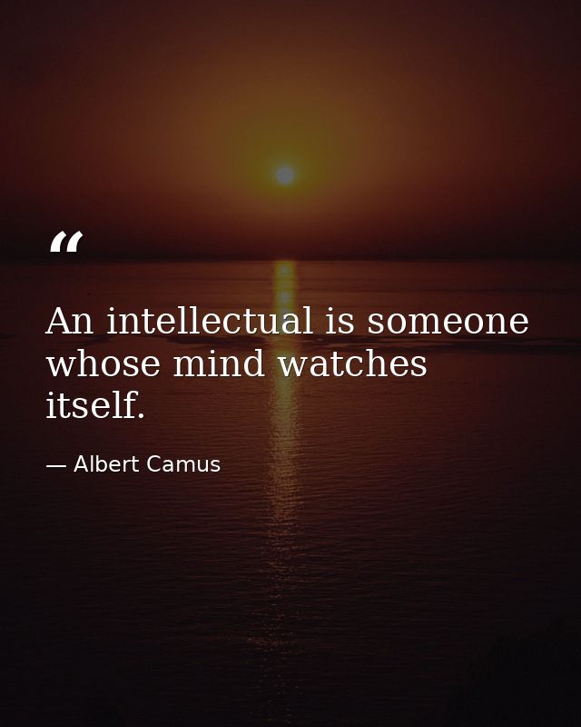 An intellectual is someone whose mind watches itself. — Albert Camus