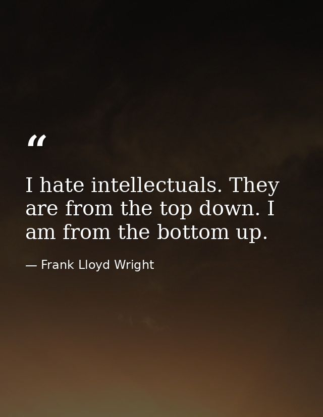 I hate intellectuals. They are from the top down. I am from the bottom up. — Frank Lloyd Wright