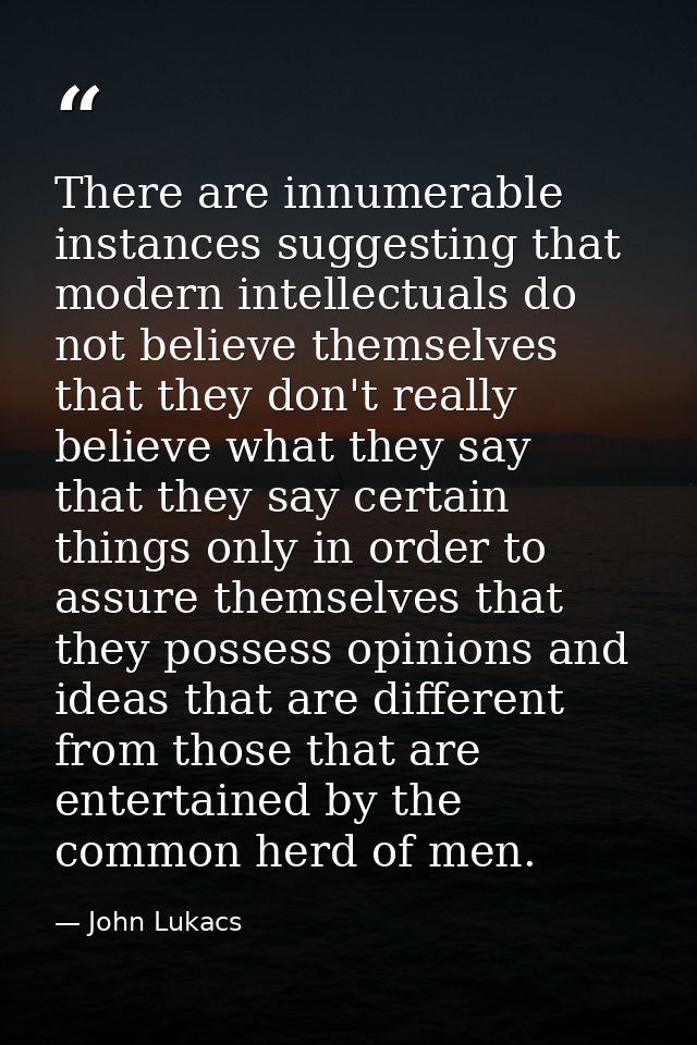 There are innumerable instances suggesting that modern intellectuals do not believe themselves  that they don't really b — John Lukacs