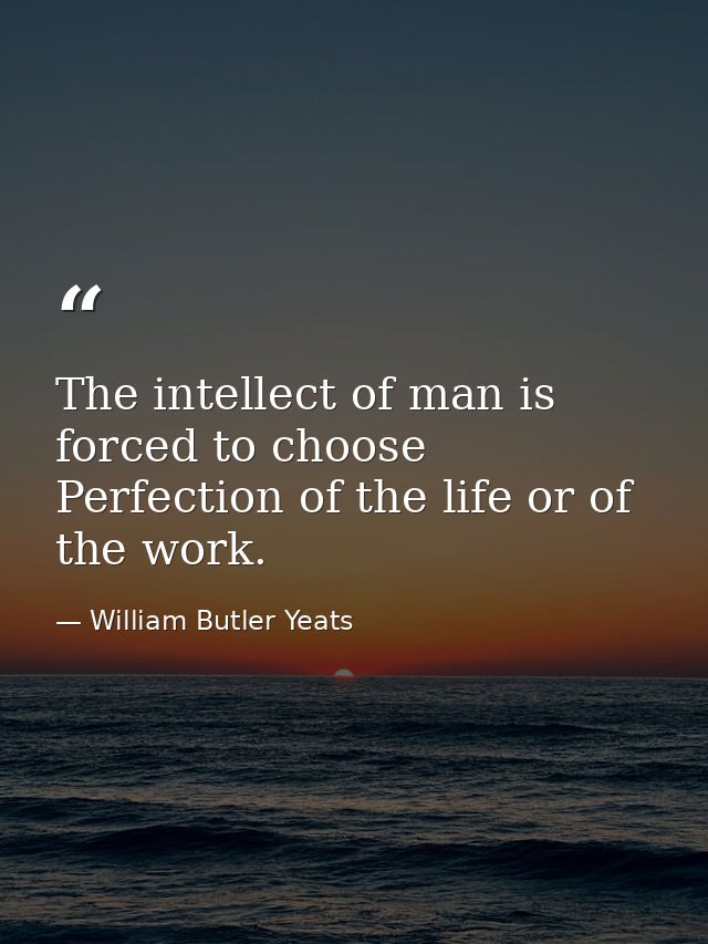 The intellect of man is forced to choose Perfection of the life or of the work. — William Butler Yeats