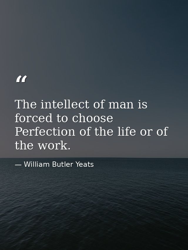 The intellect of man is forced to choose Perfection of the life or of the work. — William Butler Yeats