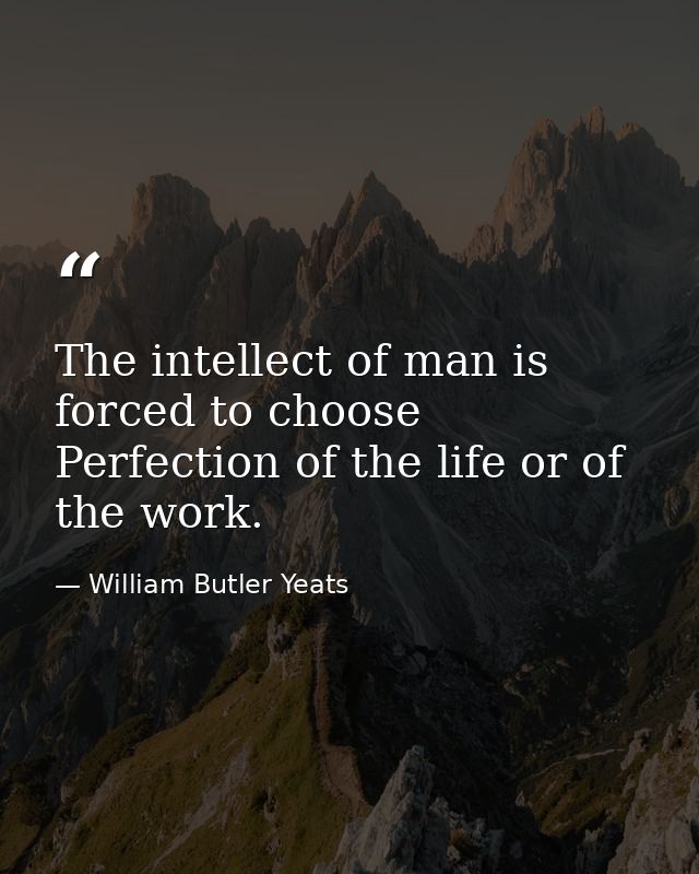 The intellect of man is forced to choose Perfection of the life or of the work. — William Butler Yeats