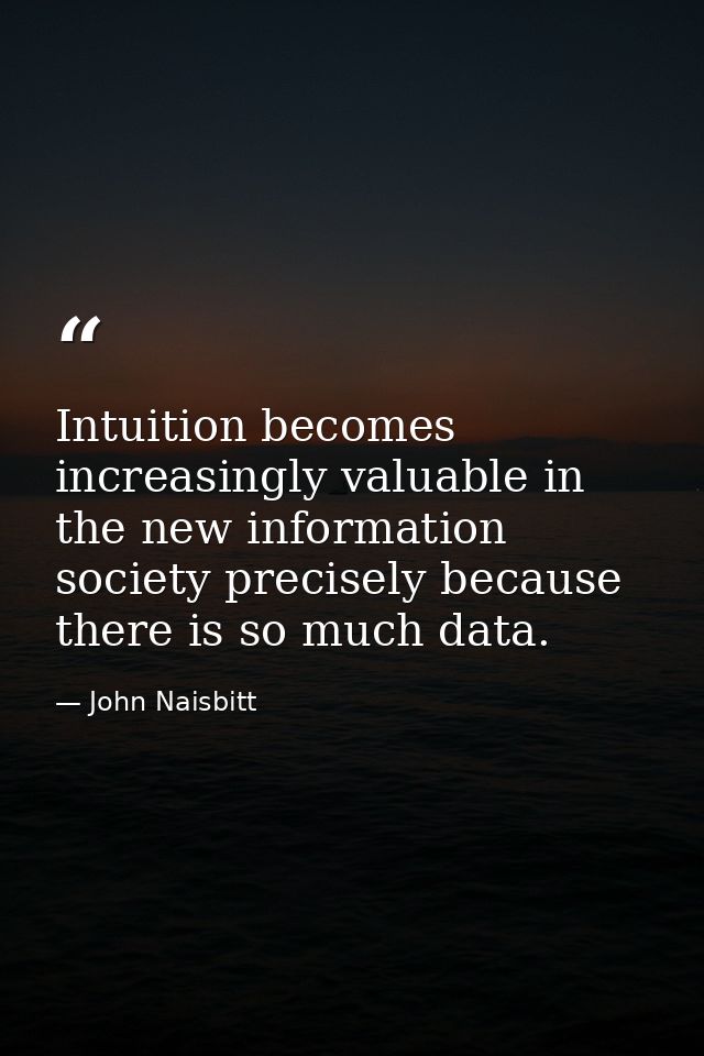 Intuition becomes increasingly valuable in the new information society precisely because there is so much data. — John Naisbitt