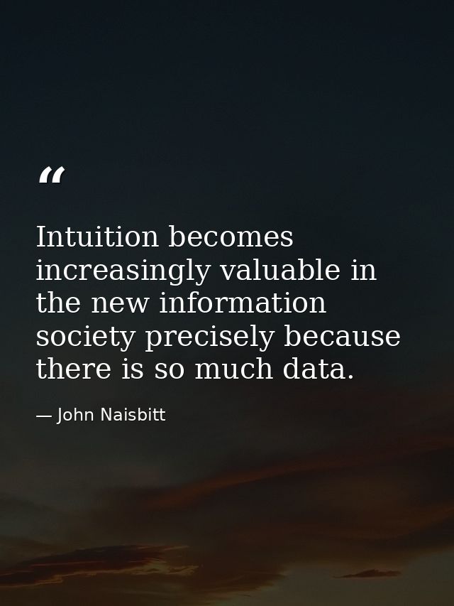 Intuition becomes increasingly valuable in the new information society precisely because there is so much data. — John Naisbitt