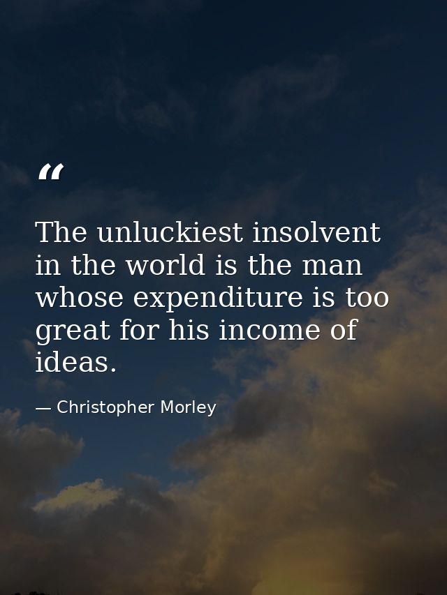 The unluckiest insolvent in the world is the man whose expenditure is too great for his income of ideas. — Christopher Morley