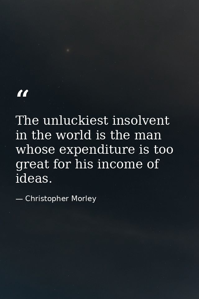 The unluckiest insolvent in the world is the man whose expenditure is too great for his income of ideas. — Christopher Morley