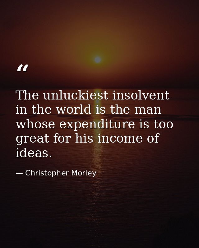 The unluckiest insolvent in the world is the man whose expenditure is too great for his income of ideas. — Christopher Morley
