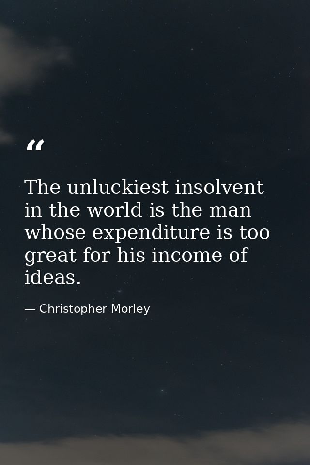 The unluckiest insolvent in the world is the man whose expenditure is too great for his income of ideas. — Christopher Morley