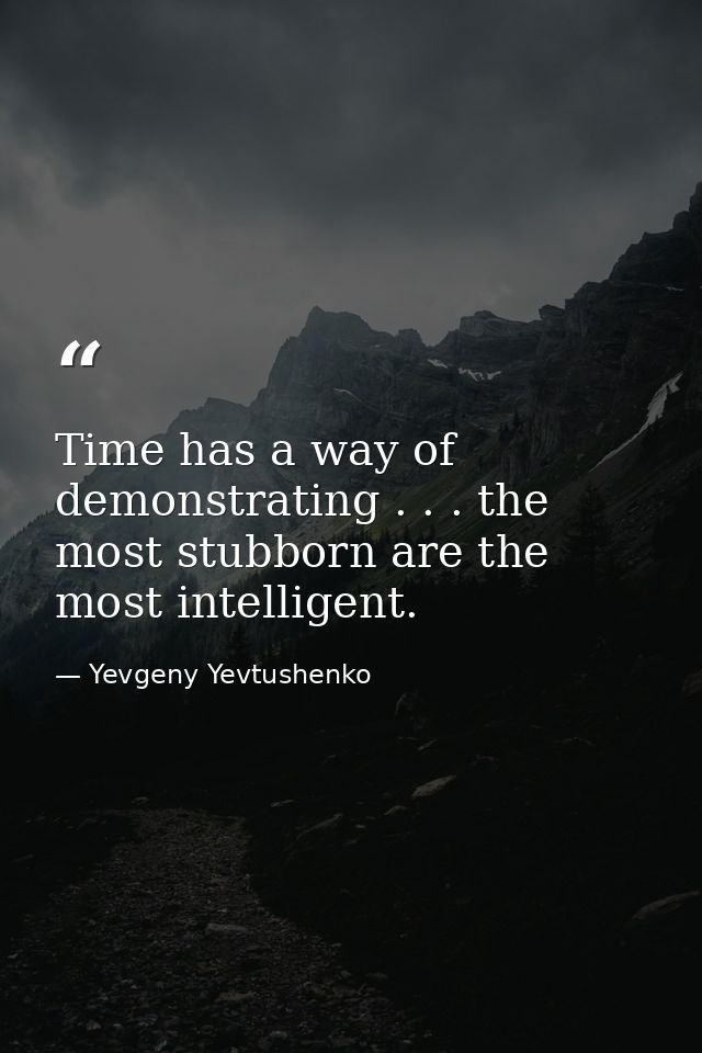 Time has a way of demonstrating . . . the most stubborn are the most intelligent. — Yevgeny Yevtushenko