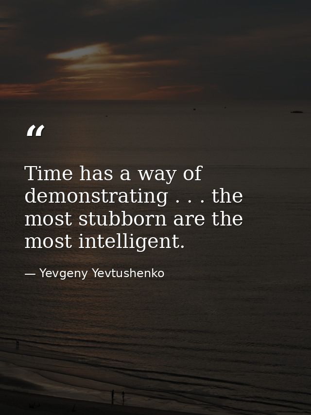 Time has a way of demonstrating . . . the most stubborn are the most intelligent. — Yevgeny Yevtushenko
