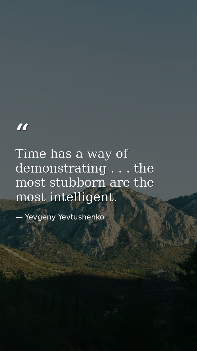 Time has a way of demonstrating . . . the most stubborn are the most intelligent. — Yevgeny Yevtushenko