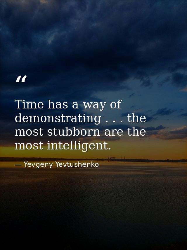 Time has a way of demonstrating . . . the most stubborn are the most intelligent. — Yevgeny Yevtushenko