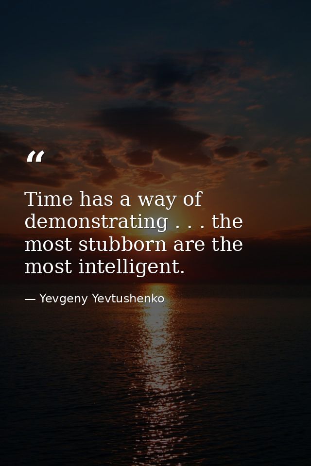 Time has a way of demonstrating . . . the most stubborn are the most intelligent. — Yevgeny Yevtushenko