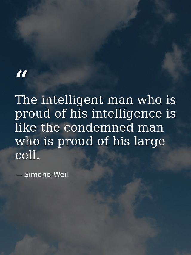 The intelligent man who is proud of his intelligence is like the condemned man who is proud of his large cell. — Simone Weil