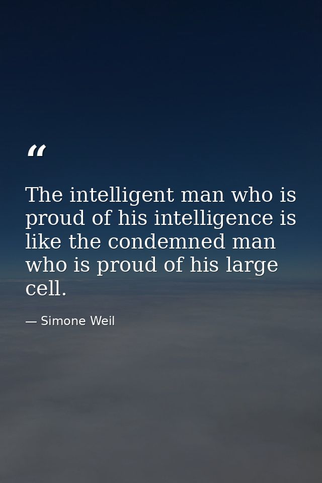 The intelligent man who is proud of his intelligence is like the condemned man who is proud of his large cell. — Simone Weil