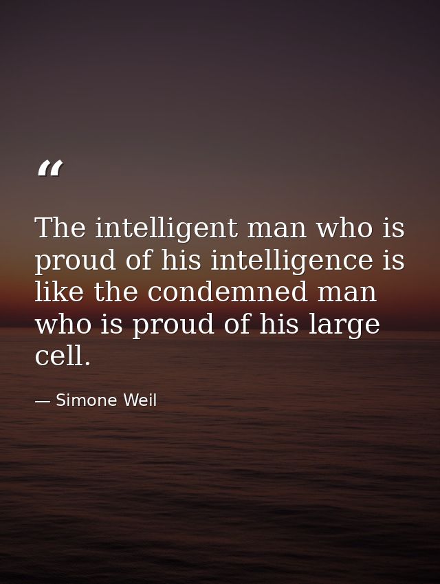 The intelligent man who is proud of his intelligence is like the condemned man who is proud of his large cell. — Simone Weil